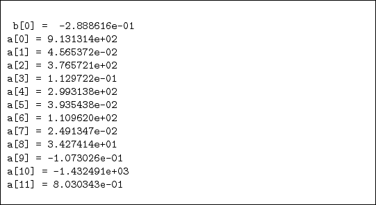 \begin{figure}\begin{codebox}{4.7in}
\begin{verbatim}b[0] = -2.888616e-01
a[...
...] = -1.432491e+03
a[11] = 8.030343e-01\end{verbatim}
\end{codebox}
\end{figure}