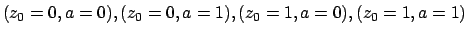 $(z_0=0,a=0), (z_0=0,a=1), (z_0=1,a=0),
(z_0=1,a=1)$