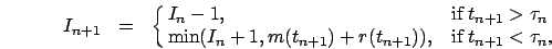 \begin{eqnarray}
I_{n+1}&=&\cases {I_n-1, &if $t_{n+1} > \tau_n$\ \cr
\min(I_n+1, m(t_{n+1})+r(t_{n+1})) , & if $t_{n+1} < \tau_n$,\cr}
\nonumber
\end{eqnarray}