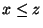 $x \le z$