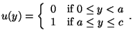 $\displaystyle u(y)=
\left\{
\begin{array}{ll}
0 & \mbox{if $0 \le y < a$} \\
1 & \mbox{if $a \le y \le c$}
\end{array}.
\right.$